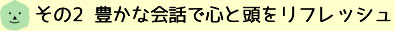 その2 豊かな会話で心と頭をリフレッシュ